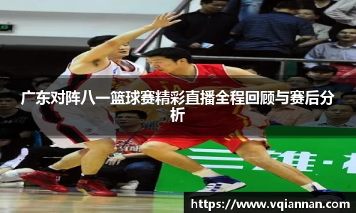 广东对阵八一篮球赛精彩直播全程回顾与赛后分析