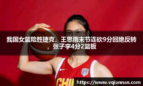 我国女篮险胜捷克，王思雨末节连砍9分回绝反转，张子宇4分2篮板