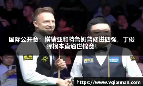 国际公开赛：塔猜亚和特鲁姆普闯进四强，丁俊晖根本直通世锦赛！